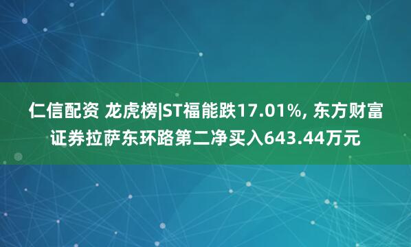 仁信配资 龙虎榜|ST福能跌17.01%, 东方财富证券拉萨东环路第二净买入643.44万元