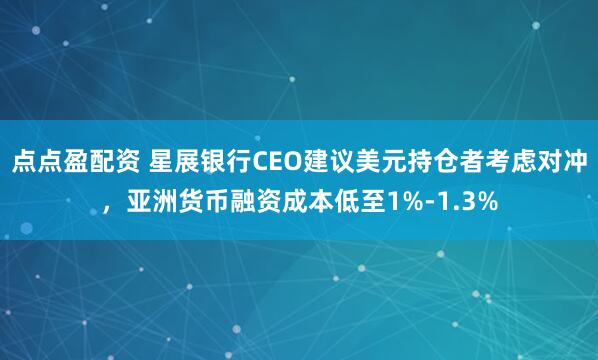点点盈配资 星展银行CEO建议美元持仓者考虑对冲,亚洲货币融资成本低至1%-1.3%