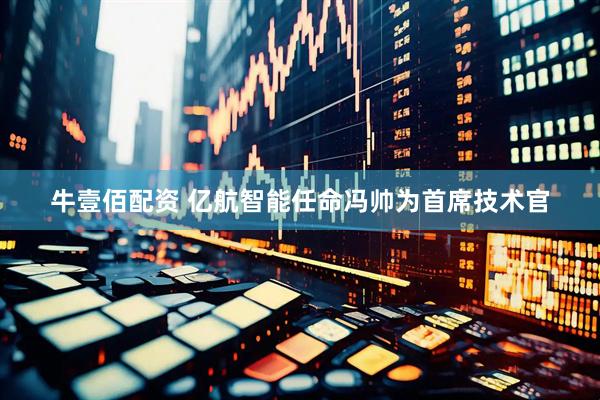 牛壹佰配资 亿航智能任命冯帅为首席技术官